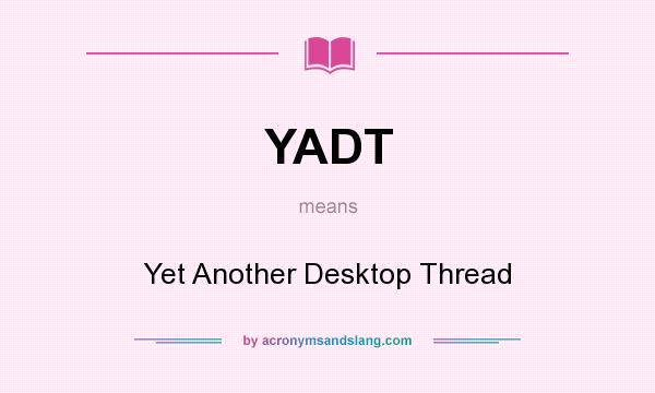 What does YADT mean? It stands for Yet Another Desktop Thread