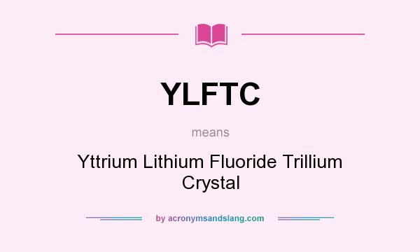 What does YLFTC mean? It stands for Yttrium Lithium Fluoride Trillium Crystal