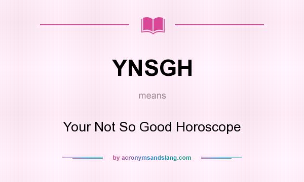 What does YNSGH mean? It stands for Your Not So Good Horoscope