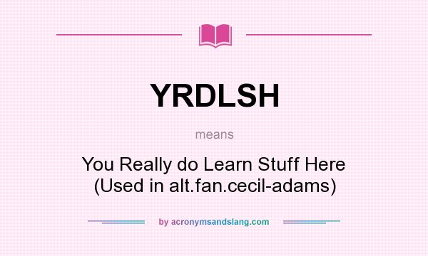 What does YRDLSH mean? It stands for You Really do Learn Stuff Here (Used in alt.fan.cecil-adams)