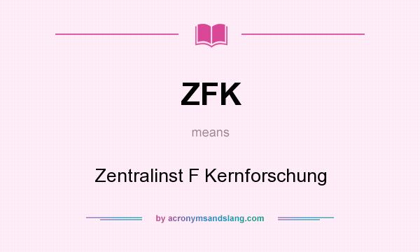 What does ZFK mean? It stands for Zentralinst F Kernforschung