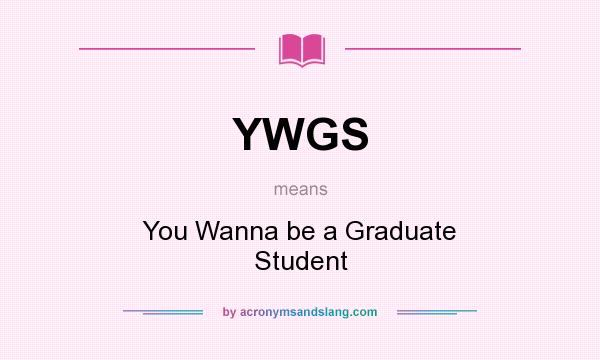 What does YWGS mean? It stands for You Wanna be a Graduate Student