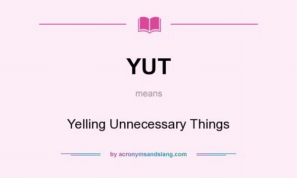 What does YUT mean? It stands for Yelling Unnecessary Things