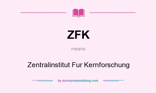 What does ZFK mean? It stands for Zentralinstitut Fur Kernforschung