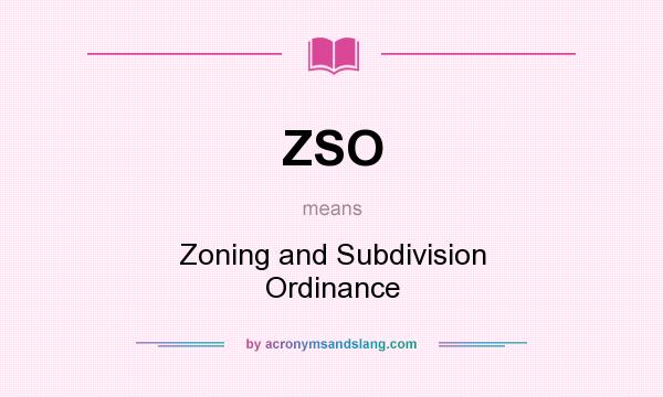 What does ZSO mean? It stands for Zoning and Subdivision Ordinance