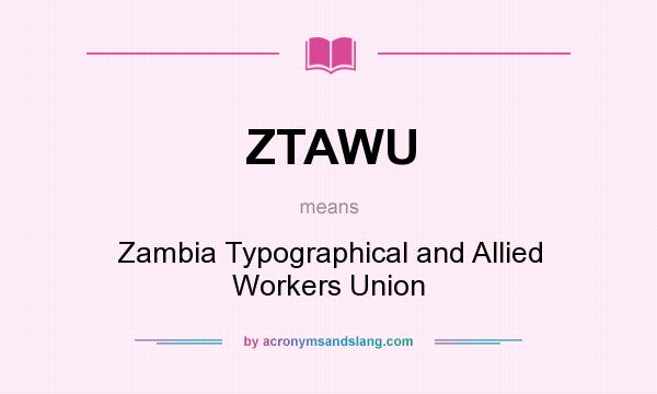 What does ZTAWU mean? It stands for Zambia Typographical and Allied Workers Union