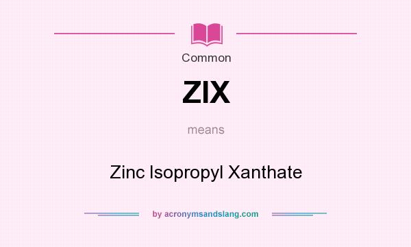 What does ZIX mean? It stands for Zinc Isopropyl Xanthate
