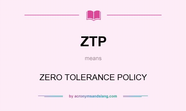 What does ZTP mean? It stands for ZERO TOLERANCE POLICY