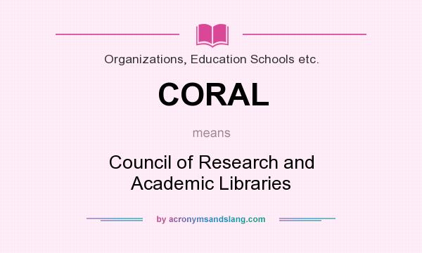 What does CORAL mean? It stands for Council of Research and Academic Libraries
