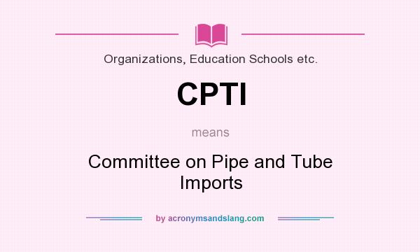 What does CPTI mean? It stands for Committee on Pipe and Tube Imports