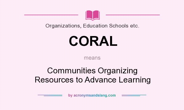 What does CORAL mean? It stands for Communities Organizing Resources to Advance Learning