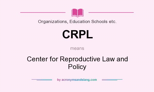 What does CRPL mean? It stands for Center for Reproductive Law and Policy