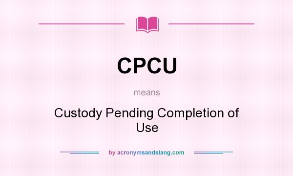 What does CPCU mean? It stands for Custody Pending Completion of Use
