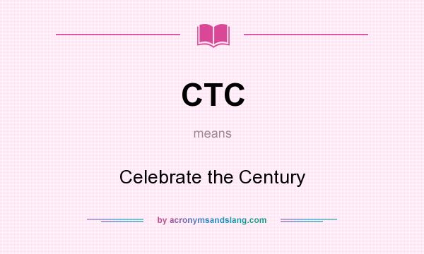 What does CTC mean? It stands for Celebrate the Century
