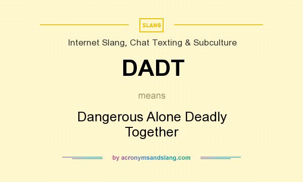 What does DADT mean? It stands for Dangerous Alone Deadly Together