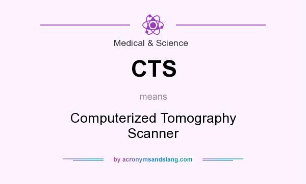 What does CTS mean? It stands for Computerized Tomography Scanner