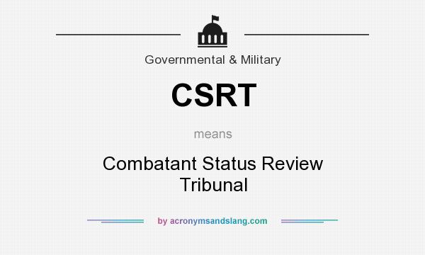 What does CSRT mean? It stands for Combatant Status Review Tribunal