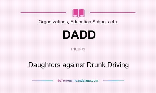 What does DADD mean? It stands for Daughters against Drunk Driving