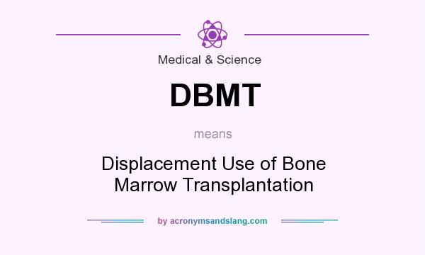 What does DBMT mean? It stands for Displacement Use of Bone Marrow Transplantation