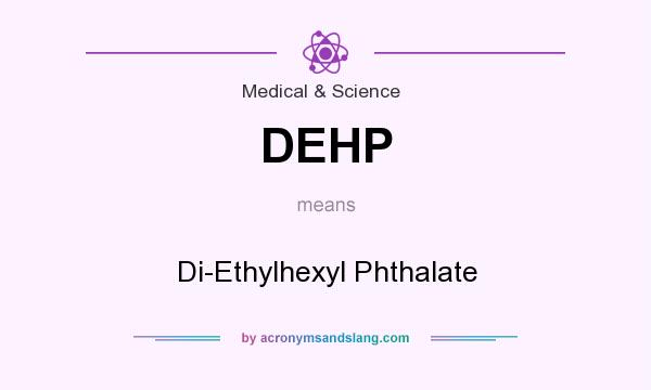 What does DEHP mean? It stands for Di-Ethylhexyl Phthalate