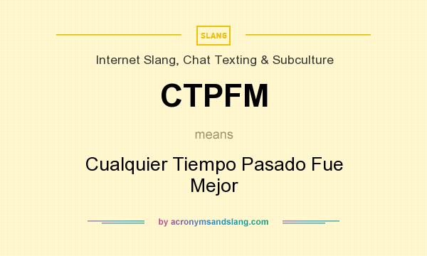 What does CTPFM mean? It stands for Cualquier Tiempo Pasado Fue Mejor