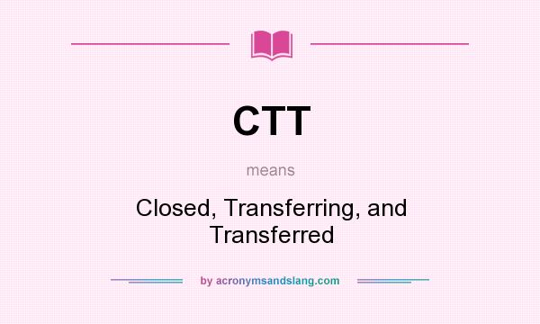 What does CTT mean? It stands for Closed, Transferring, and Transferred