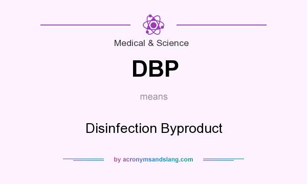 What does DBP mean? It stands for Disinfection Byproduct