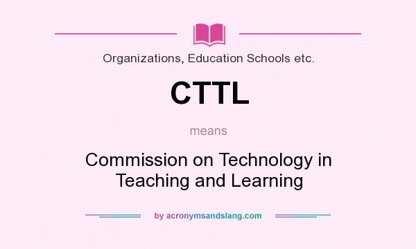 What does CTTL mean? It stands for Commission on Technology in Teaching and Learning