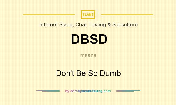 What does DBSD mean? It stands for Don`t Be So Dumb