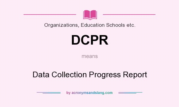 What does DCPR mean? It stands for Data Collection Progress Report