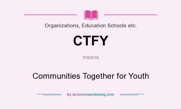 What does CTFY mean? It stands for Communities Together for Youth