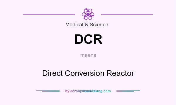 What does DCR mean? It stands for Direct Conversion Reactor
