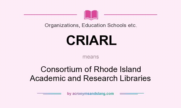 What does CRIARL mean? It stands for Consortium of Rhode Island Academic and Research Libraries