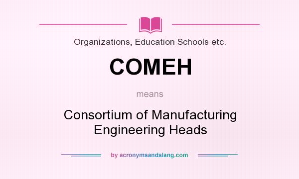 What does COMEH mean? It stands for Consortium of Manufacturing Engineering Heads