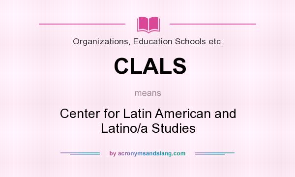 What does CLALS mean? It stands for Center for Latin American and Latino/a Studies