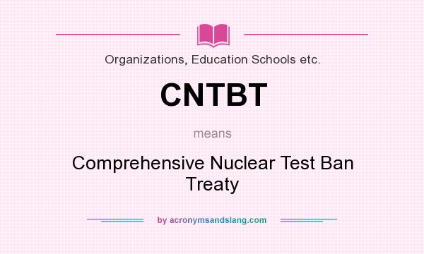 What does CNTBT mean? It stands for Comprehensive Nuclear Test Ban Treaty