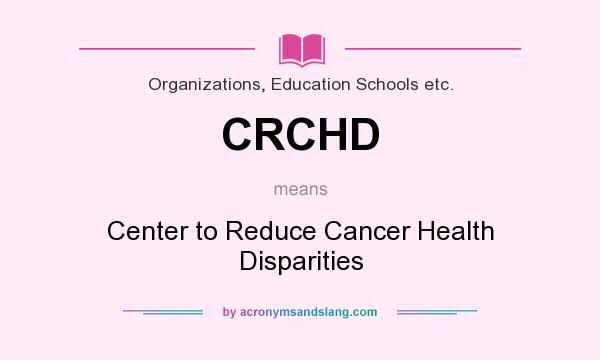 What does CRCHD mean? It stands for Center to Reduce Cancer Health Disparities