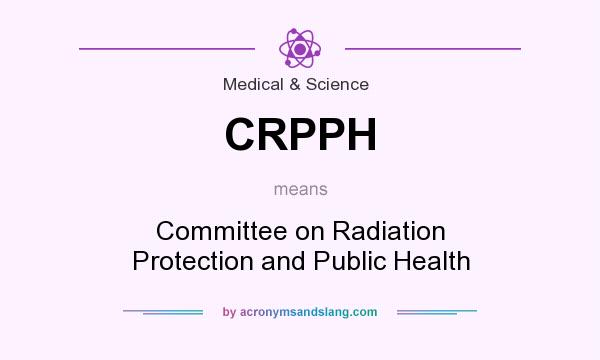 What does CRPPH mean? It stands for Committee on Radiation Protection and Public Health