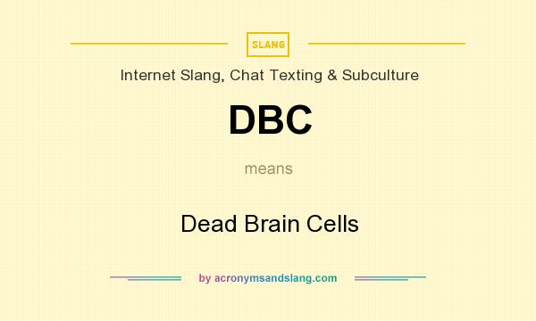What does DBC mean? It stands for Dead Brain Cells
