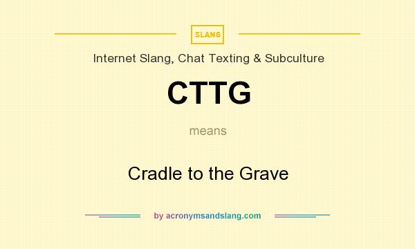 What does CTTG mean? It stands for Cradle to the Grave