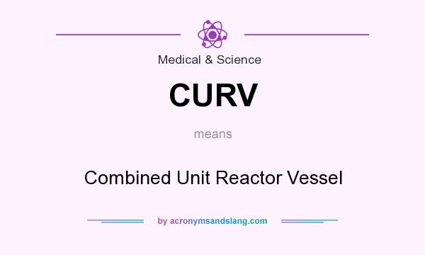 What does CURV mean? It stands for Combined Unit Reactor Vessel