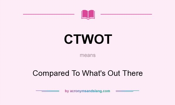 What does CTWOT mean? It stands for Compared To What`s Out There