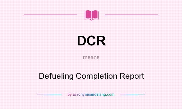 What does DCR mean? It stands for Defueling Completion Report