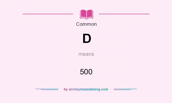 What does D mean? It stands for 500