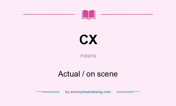 What does CX mean? It stands for Actual / on scene