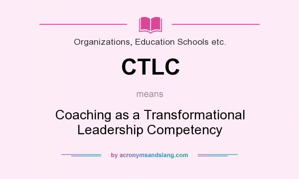 What does CTLC mean? It stands for Coaching as a Transformational Leadership Competency