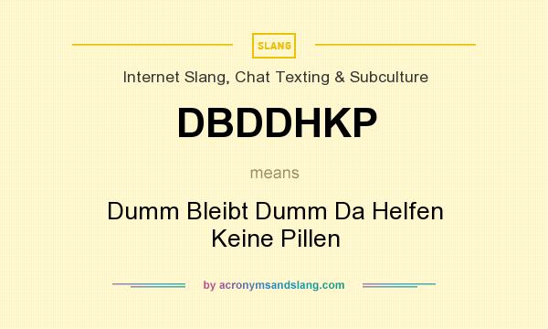 What does DBDDHKP mean? It stands for Dumm Bleibt Dumm Da Helfen Keine Pillen