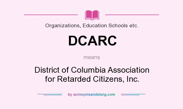 What does DCARC mean? It stands for District of Columbia Association for Retarded Citizens, Inc.