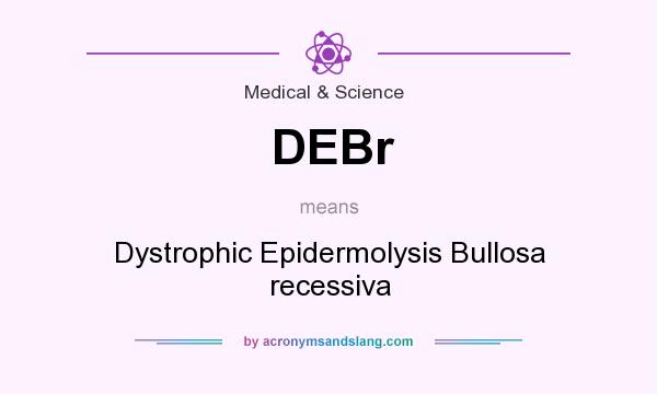 What does DEBr mean? It stands for Dystrophic Epidermolysis Bullosa recessiva