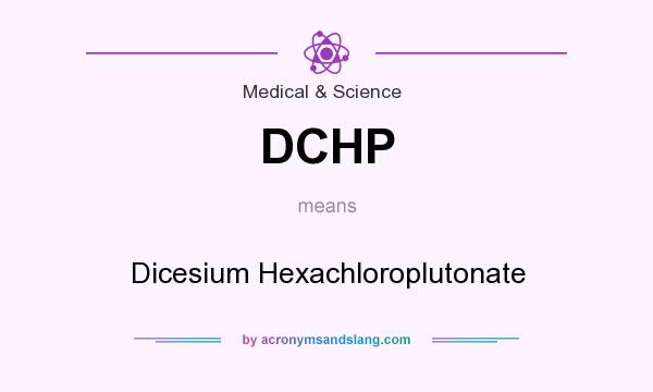 What does DCHP mean? It stands for Dicesium Hexachloroplutonate
